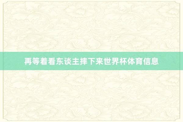 再等着看东谈主摔下来世界杯体育信息