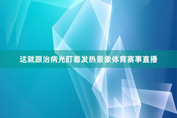 这就跟治病光盯着发热景象体育赛事直播
