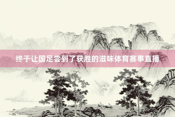 终于让国足尝到了获胜的滋味体育赛事直播