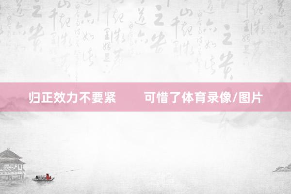 归正效力不要紧        可惜了体育录像/图片