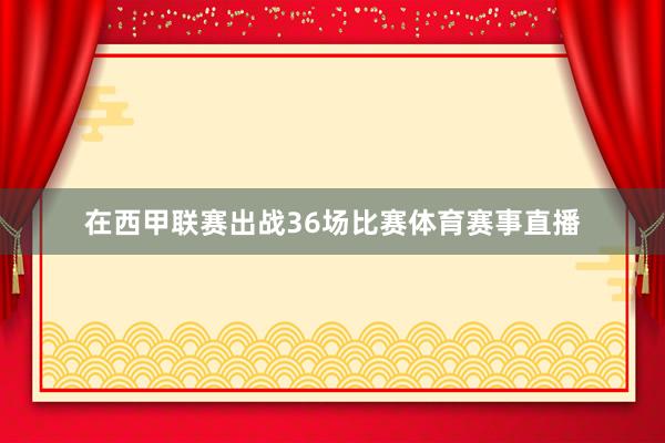 在西甲联赛出战36场比赛体育赛事直播