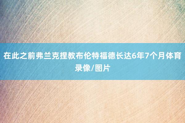 在此之前弗兰克捏教布伦特福德长达6年7个月体育录像/图片