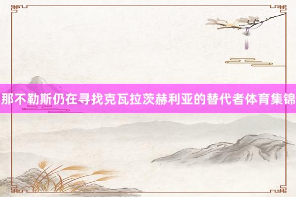 那不勒斯仍在寻找克瓦拉茨赫利亚的替代者体育集锦