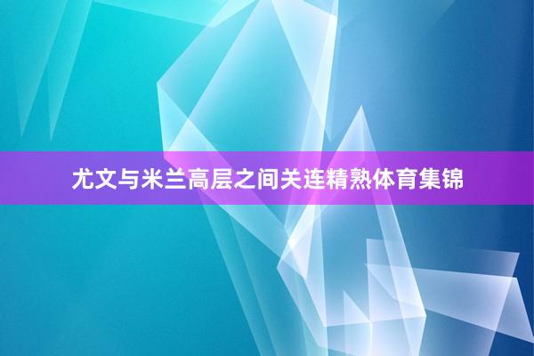 尤文与米兰高层之间关连精熟体育集锦