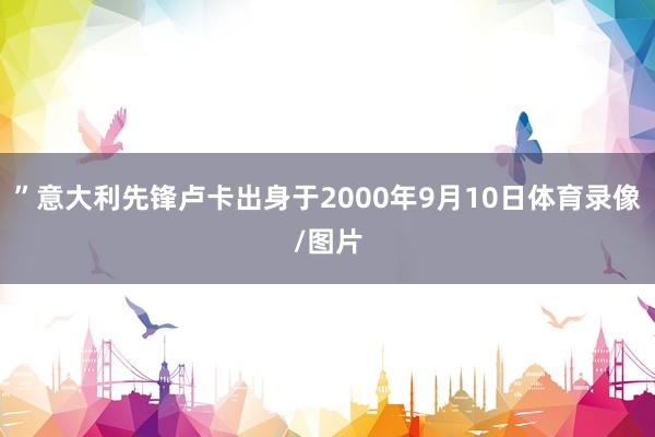 ”意大利先锋卢卡出身于2000年9月10日体育录像/图片