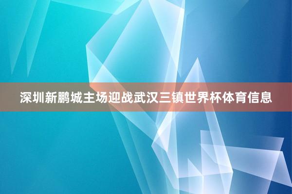 深圳新鹏城主场迎战武汉三镇世界杯体育信息