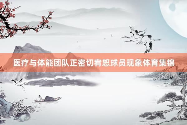 医疗与体能团队正密切宥恕球员现象体育集锦