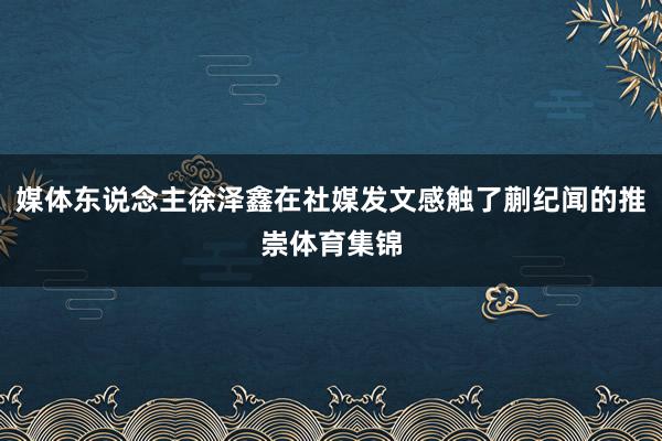 媒体东说念主徐泽鑫在社媒发文感触了蒯纪闻的推崇体育集锦