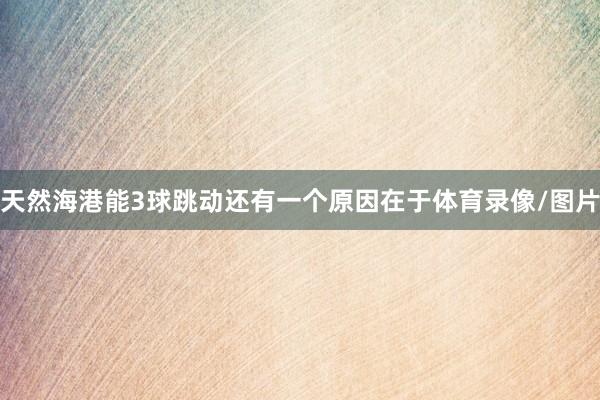 天然海港能3球跳动还有一个原因在于体育录像/图片