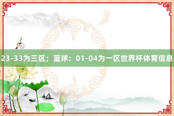 23-33为三区;蓝球:01-04为一区世界杯体育信息