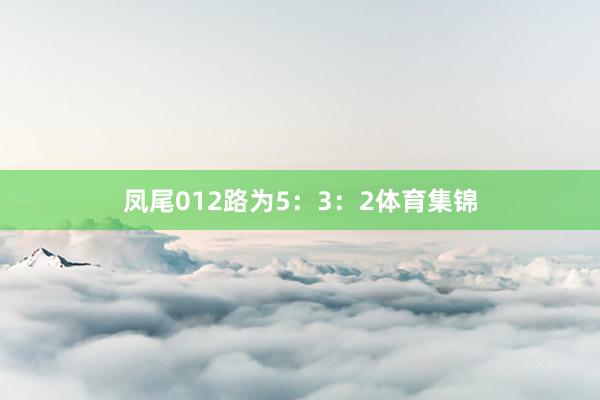 凤尾012路为5：3：2体育集锦