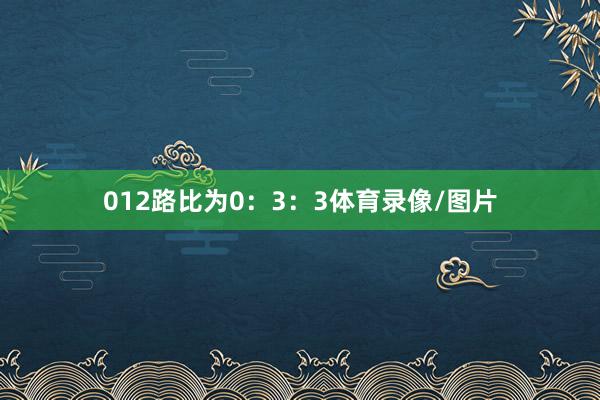 012路比为0：3：3体育录像/图片