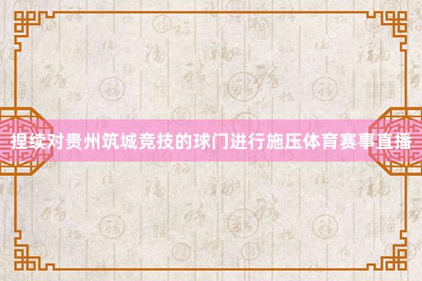 捏续对贵州筑城竞技的球门进行施压体育赛事直播
