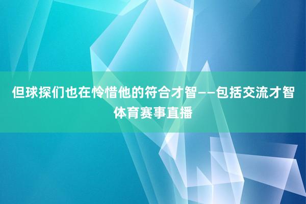 但球探们也在怜惜他的符合才智——包括交流才智体育赛事直播
