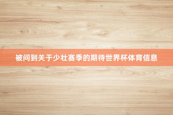被问到关于少壮赛季的期待世界杯体育信息