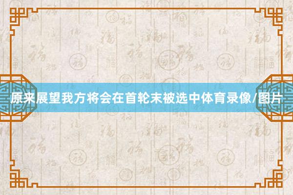 原来展望我方将会在首轮末被选中体育录像/图片