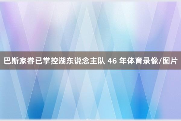 巴斯家眷已掌控湖东说念主队 46 年体育录像/图片