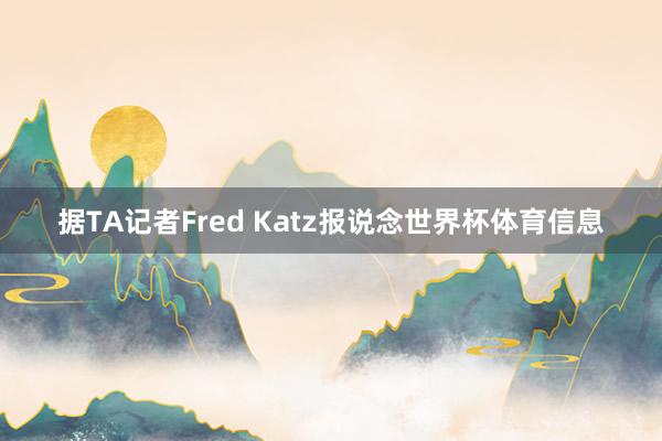 据TA记者Fred Katz报说念世界杯体育信息