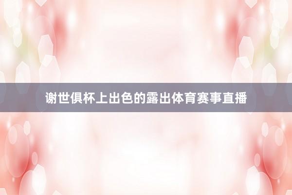 谢世俱杯上出色的露出体育赛事直播