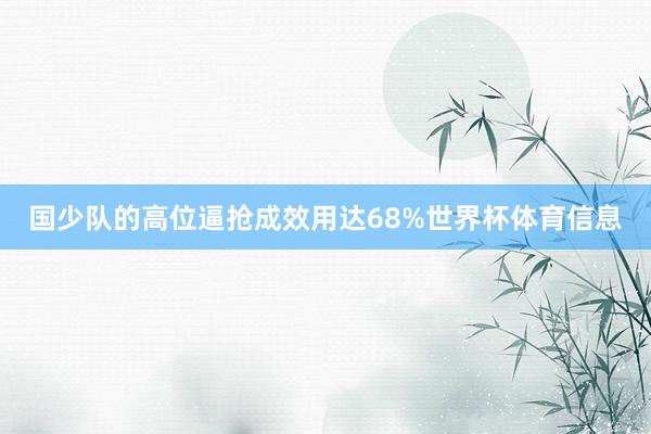 国少队的高位逼抢成效用达68%世界杯体育信息