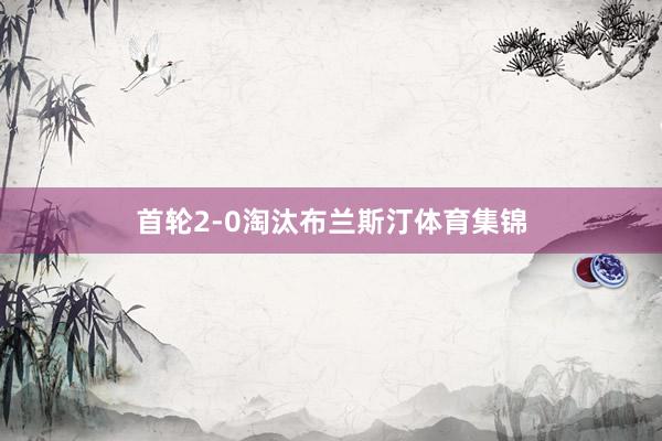 首轮2-0淘汰布兰斯汀体育集锦
