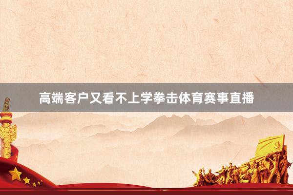 高端客户又看不上学拳击体育赛事直播