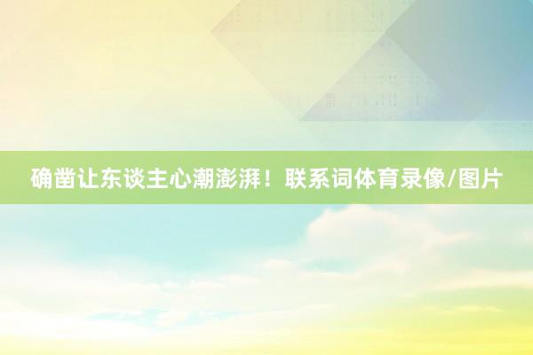 确凿让东谈主心潮澎湃！联系词体育录像/图片