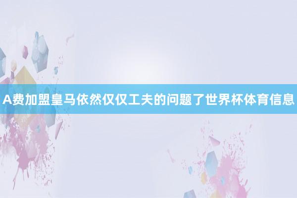 A费加盟皇马依然仅仅工夫的问题了世界杯体育信息