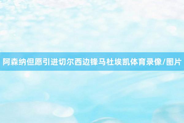 阿森纳但愿引进切尔西边锋马杜埃凯体育录像/图片
