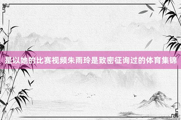 是以她的比赛视频朱雨玲是致密征询过的体育集锦