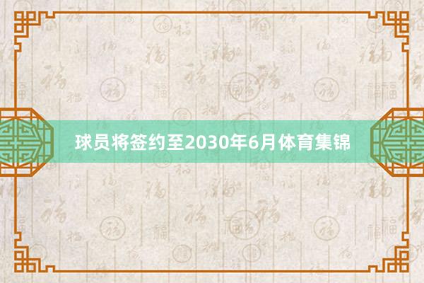 球员将签约至2030年6月体育集锦