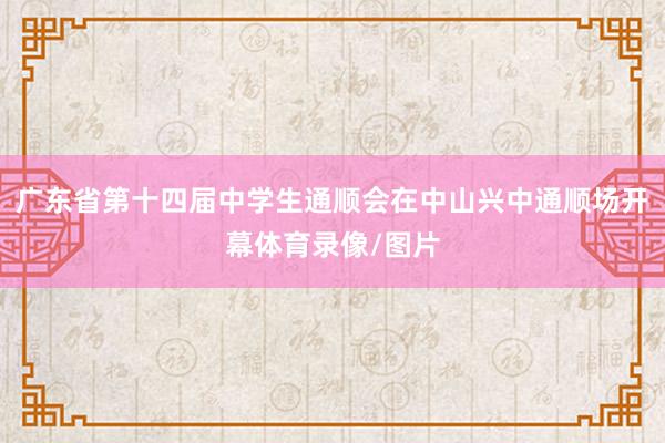 广东省第十四届中学生通顺会在中山兴中通顺场开幕体育录像/图片