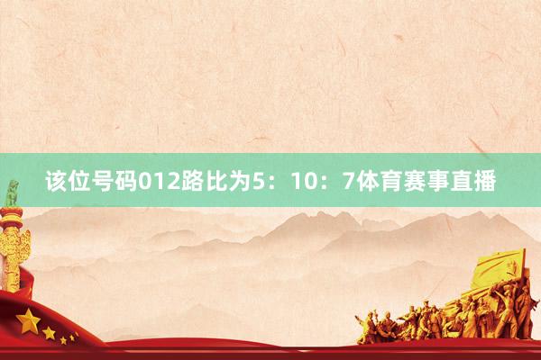 该位号码012路比为5：10：7体育赛事直播