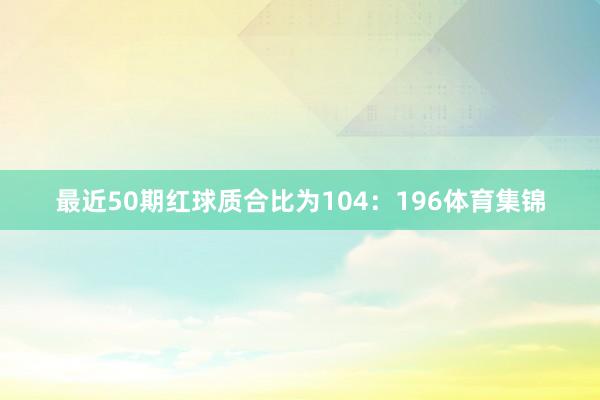 最近50期红球质合比为104：196体育集锦