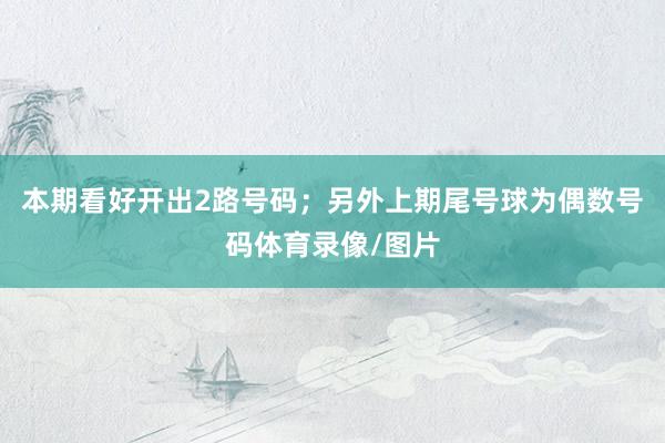 本期看好开出2路号码；另外上期尾号球为偶数号码体育录像/图片