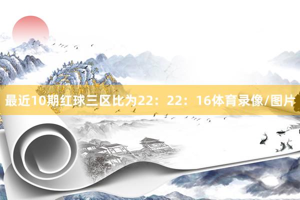 最近10期红球三区比为22：22：16体育录像/图片