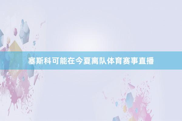 塞斯科可能在今夏离队体育赛事直播