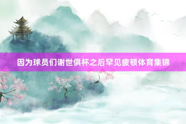 因为球员们谢世俱杯之后罕见疲顿体育集锦