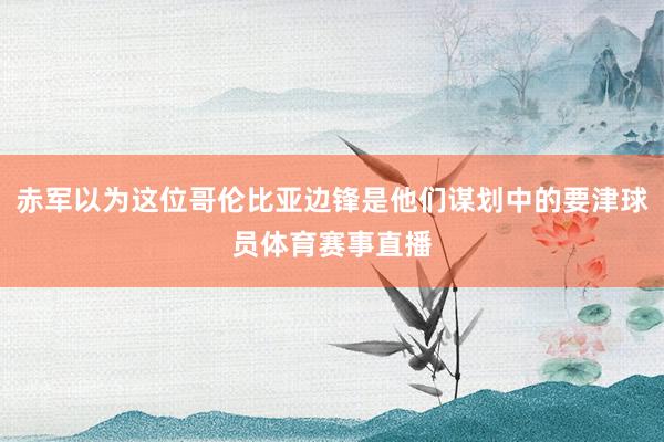 赤军以为这位哥伦比亚边锋是他们谋划中的要津球员体育赛事直播