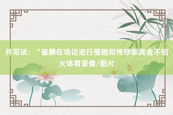 并写谈：“崔麟在场边进行慢跑和传球锻真金不怕火体育录像/图片