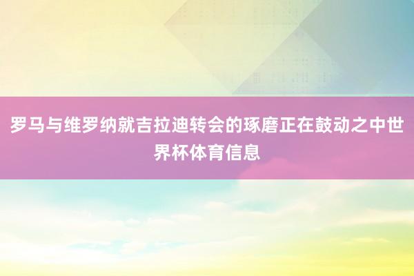 罗马与维罗纳就吉拉迪转会的琢磨正在鼓动之中世界杯体育信息