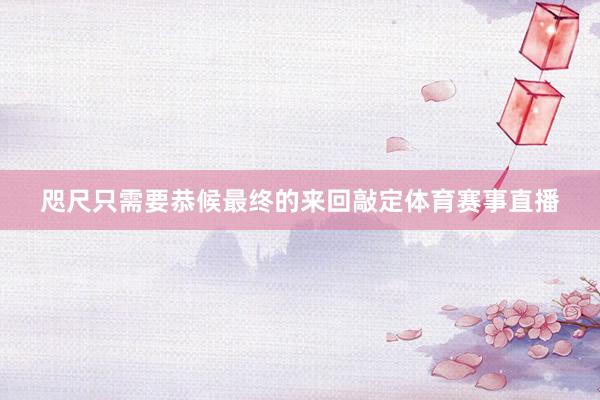 咫尺只需要恭候最终的来回敲定体育赛事直播