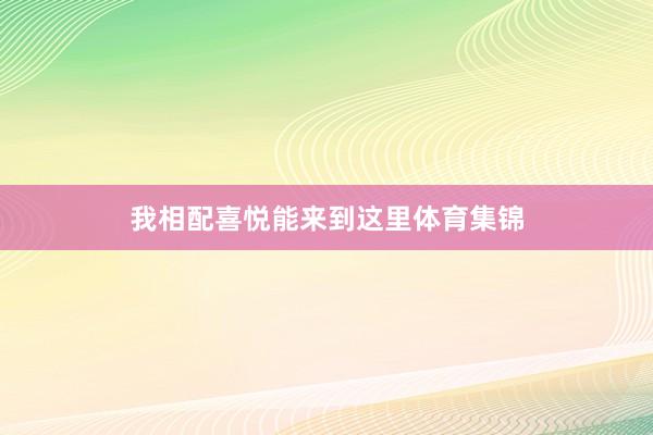 我相配喜悦能来到这里体育集锦