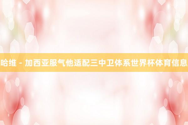 哈维 - 加西亚服气他适配三中卫体系世界杯体育信息