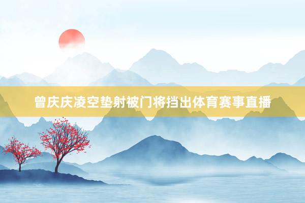 曾庆庆凌空垫射被门将挡出体育赛事直播