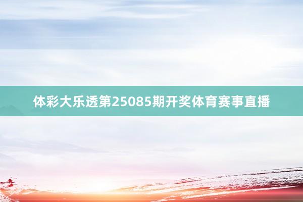 体彩大乐透第25085期开奖体育赛事直播