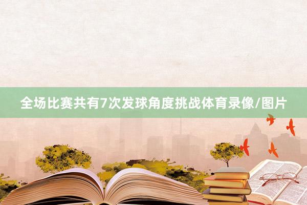 全场比赛共有7次发球角度挑战体育录像/图片