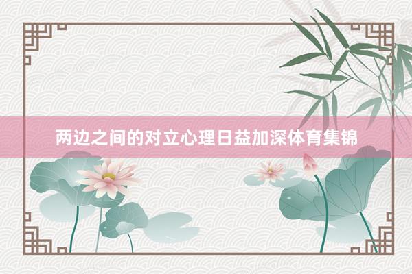 两边之间的对立心理日益加深体育集锦