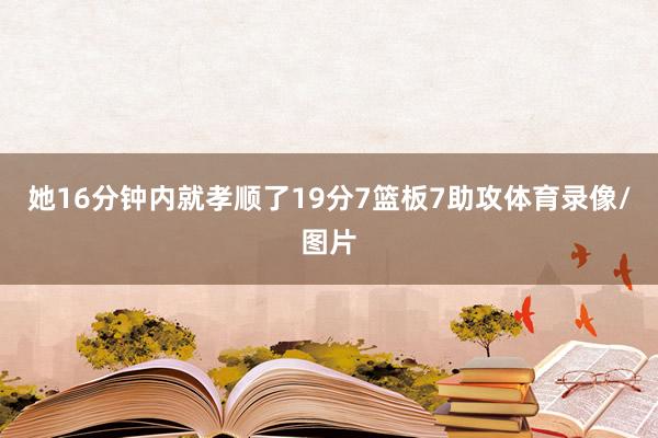 她16分钟内就孝顺了19分7篮板7助攻体育录像/图片