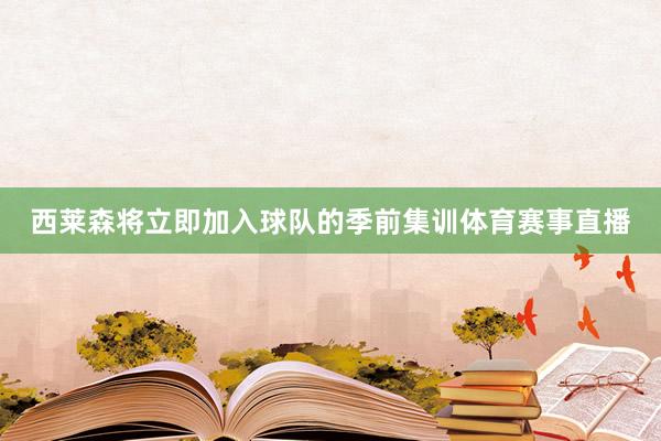 西莱森将立即加入球队的季前集训体育赛事直播